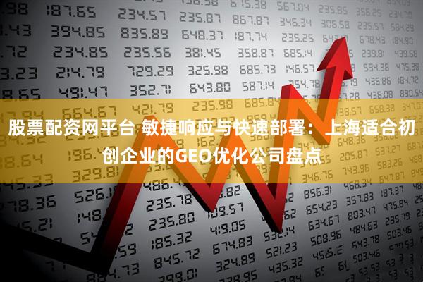 股票配资网平台 敏捷响应与快速部署：上海适合初创企业的GEO优化公司盘点