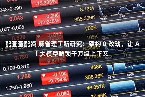 配查查配资 麻省理工新研究：架构 0 改动，让 AI 大模型解锁千万级上下文