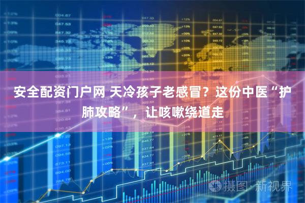 安全配资门户网 天冷孩子老感冒？这份中医“护肺攻略”，让咳嗽绕道走