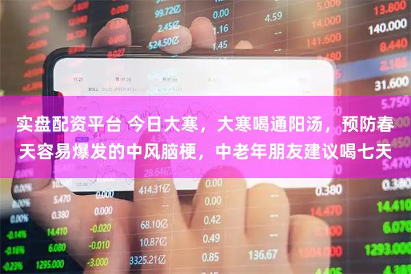 实盘配资平台 今日大寒，大寒喝通阳汤，预防春天容易爆发的中风脑梗，中老年朋友建议喝七天