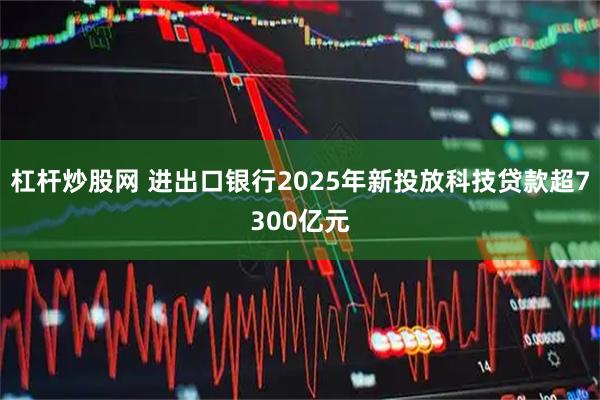 杠杆炒股网 进出口银行2025年新投放科技贷款超7300亿元