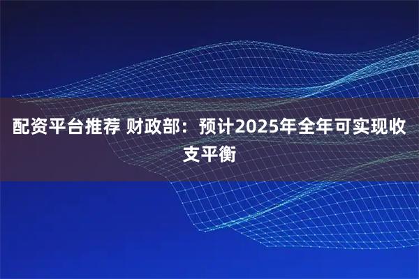 配资平台推荐 财政部：预计2025年全年可实现收支平衡