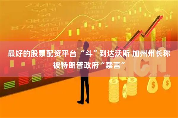 最好的股票配资平台 “斗”到达沃斯 加州州长称被特朗普政府“禁言”