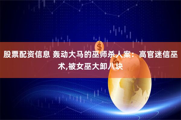 股票配资信息 轰动大马的巫师杀人案：高官迷信巫术,被女巫大卸八块