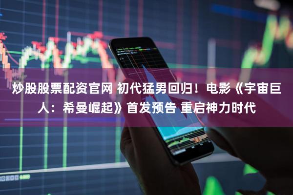 炒股股票配资官网 初代猛男回归！电影《宇宙巨人：希曼崛起》首发预告 重启神力时代