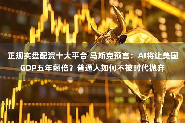 正规实盘配资十大平台 马斯克预言：AI将让美国GDP五年翻倍？普通人如何不被时代抛弃