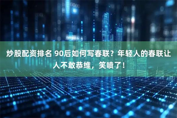 炒股配资排名 90后如何写春联？年轻人的春联让人不敢恭维，笑喷了！
