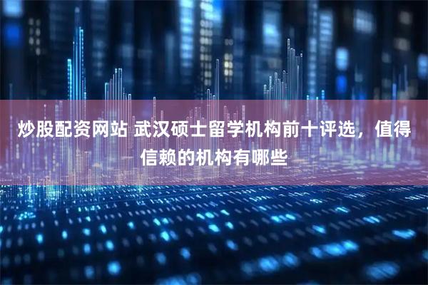 炒股配资网站 武汉硕士留学机构前十评选，值得信赖的机构有哪些