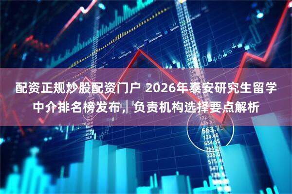 配资正规炒股配资门户 2026年泰安研究生留学中介排名榜发布，负责机构选择要点解析