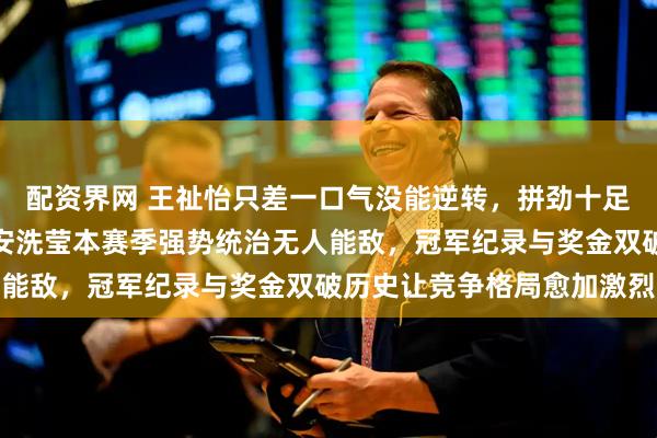 配资界网 王祉怡只差一口气没能逆转，拼劲十足却体能透支难以抗衡，安洗莹本赛季强势统治无人能敌，冠军纪录与奖金双破历史让竞争格局愈加激烈