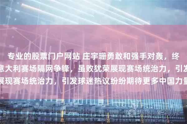专业的股票门户网站 庄宇珊勇敢和强手对轰，终于见证两位中国队员在意大利赛场隔网争锋，虽败犹荣展现赛场统治力，引发球迷热议纷纷期待更多中国力量崛起
