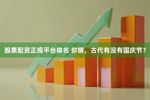 股票配资正规平台排名 你猜，古代有没有国庆节？