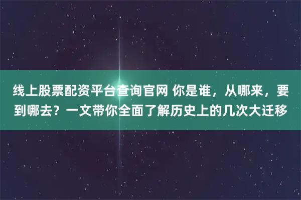 线上股票配资平台查询官网 你是谁，从哪来，要到哪去？一文带你全面了解历史上的几次大迁移