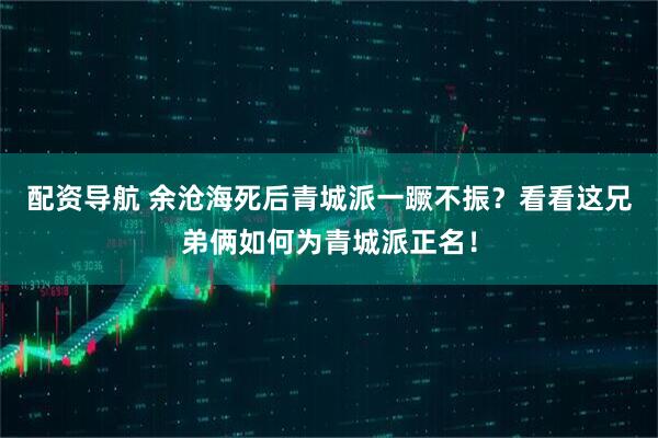 配资导航 余沧海死后青城派一蹶不振？看看这兄弟俩如何为青城派正名！