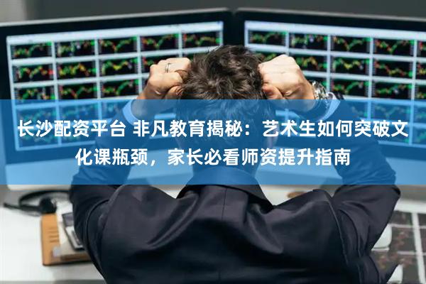 长沙配资平台 非凡教育揭秘：艺术生如何突破文化课瓶颈，家长必看师资提升指南