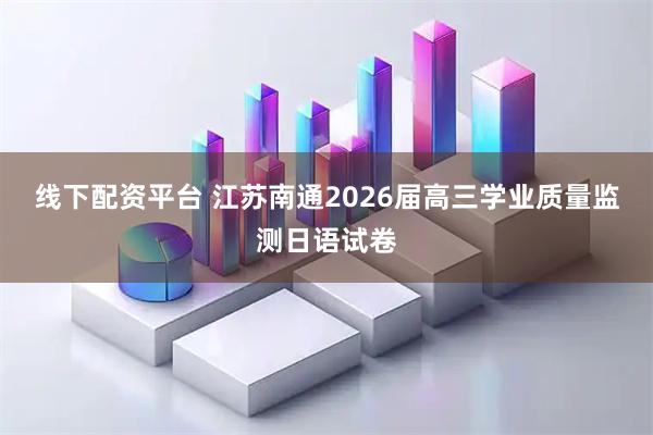 线下配资平台 江苏南通2026届高三学业质量监测日语试卷