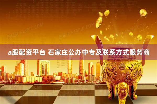 a股配资平台 石家庄公办中专及联系方式服务商