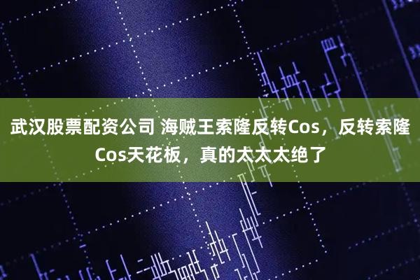 武汉股票配资公司 海贼王索隆反转Cos，反转索隆Cos天花板，真的太太太绝了