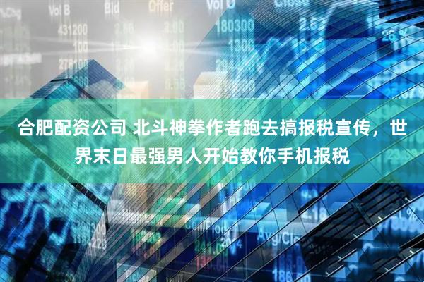 合肥配资公司 北斗神拳作者跑去搞报税宣传，世界末日最强男人开始教你手机报税