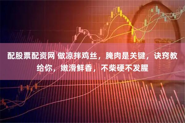 配股票配资网 做凉拌鸡丝，腌肉是关键，诀窍教给你，嫩滑鲜香，不柴硬不发腥