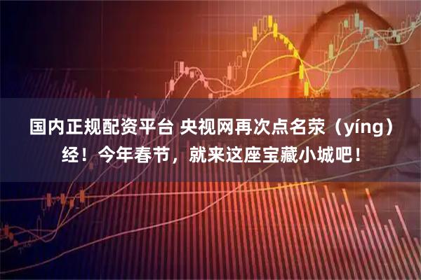 国内正规配资平台 央视网再次点名荥（yíng）经！今年春节，就来这座宝藏小城吧！