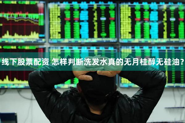 线下股票配资 怎样判断洗发水真的无月桂醇无硅油？