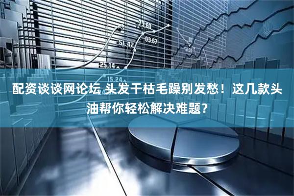 配资谈谈网论坛 头发干枯毛躁别发愁！这几款头油帮你轻松解决难题？