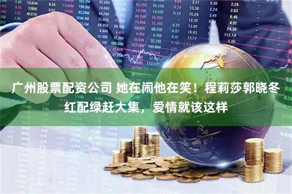 广州股票配资公司 她在闹他在笑！程莉莎郭晓冬红配绿赶大集，爱情就该这样