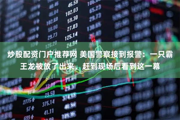 炒股配资门户推荐网 美国警察接到报警：一只霸王龙被放了出来，赶到现场后看到这一幕