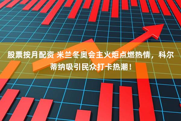 股票按月配资 米兰冬奥会主火炬点燃热情，科尔蒂纳吸引民众打卡热潮！