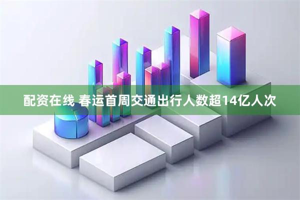 配资在线 春运首周交通出行人数超14亿人次