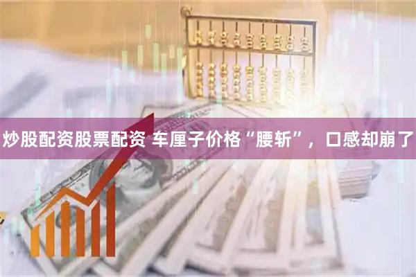 炒股配资股票配资 车厘子价格“腰斩”，口感却崩了