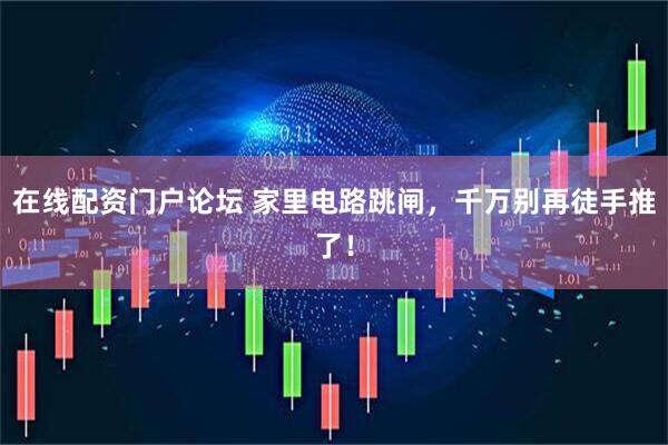 在线配资门户论坛 家里电路跳闸，千万别再徒手推了！