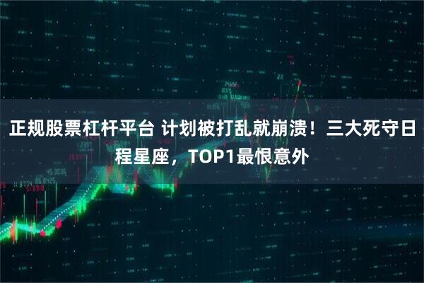 正规股票杠杆平台 计划被打乱就崩溃！三大死守日程星座，TOP1最恨意外