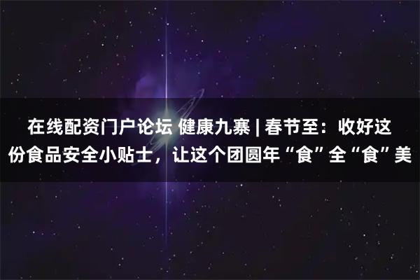在线配资门户论坛 健康九寨 | 春节至：收好这份食品安全小贴士，让这个团圆年“食”全“食”美