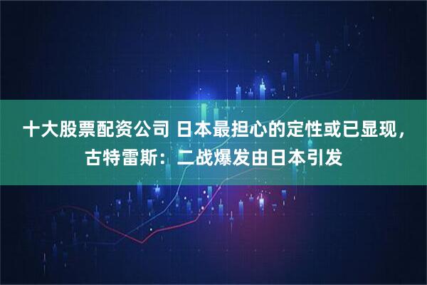 十大股票配资公司 日本最担心的定性或已显现，古特雷斯：二战爆发由日本引发