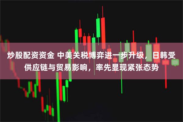 炒股配资资金 中美关税博弈进一步升级，日韩受供应链与贸易影响，率先显现紧张态势