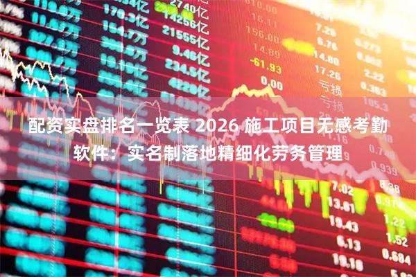 配资实盘排名一览表 2026 施工项目无感考勤软件：实名制落地精细化劳务管理