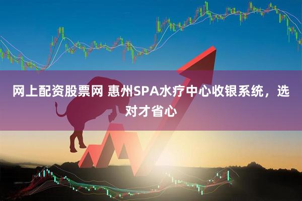 网上配资股票网 惠州SPA水疗中心收银系统，选对才省心