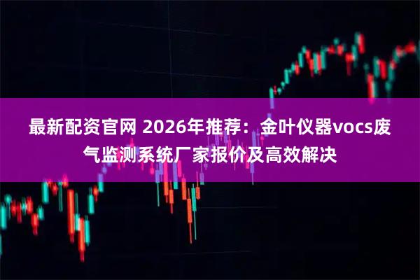 最新配资官网 2026年推荐：金叶仪器vocs废气监测系统厂家报价及高效解决