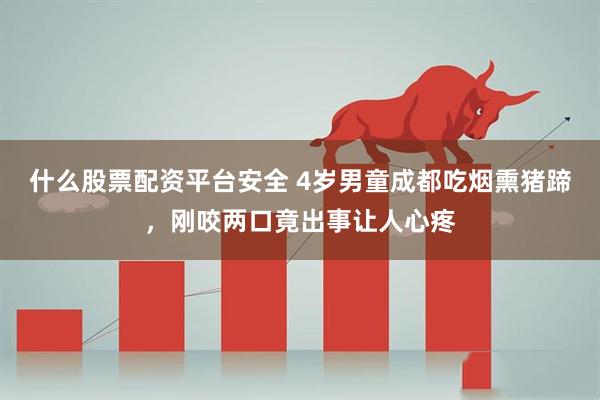 什么股票配资平台安全 4岁男童成都吃烟熏猪蹄，刚咬两口竟出事让人心疼