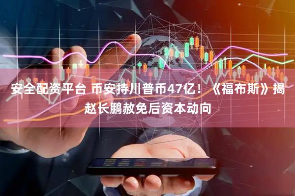安全配资平台 币安持川普币47亿！《福布斯》揭赵长鹏赦免后资本动向