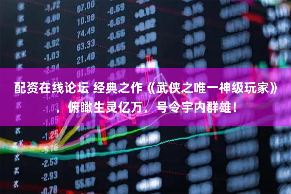 配资在线论坛 经典之作《武侠之唯一神级玩家》，俯瞰生灵亿万，号令宇内群雄！