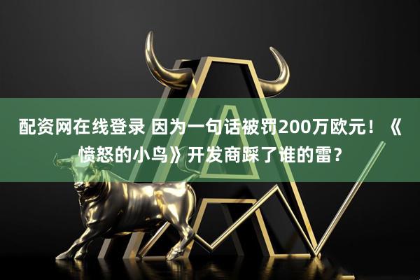 配资网在线登录 因为一句话被罚200万欧元！《愤怒的小鸟》开发商踩了谁的雷？