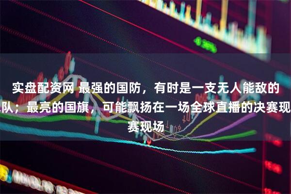 实盘配资网 最强的国防，有时是一支无人能敌的战队；最亮的国旗，可能飘扬在一场全球直播的决赛现场