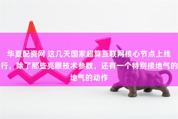 华夏配资网 这几天国家超算互联网核心节点上线试运行，除了那些亮眼技术参数，还有一个特别接地气的动作