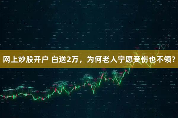 网上炒股开户 白送2万，为何老人宁愿受伤也不领？