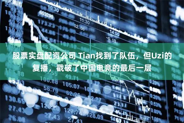 股票实盘配资公司 Tian找到了队伍，但Uzi的复播，戳破了中国电竞的最后一层