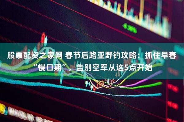 股票配资之家网 春节后路亚野钓攻略：抓住早春“慢口期”，告别空军从这5点开始