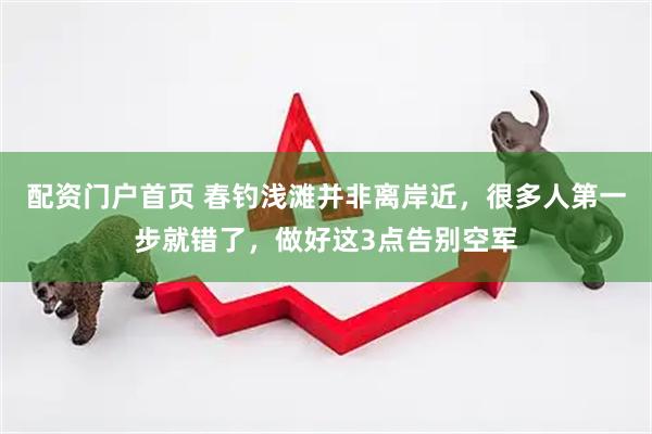 配资门户首页 春钓浅滩并非离岸近，很多人第一步就错了，做好这3点告别空军